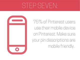 STEP SEVEN:
75% of Pinterest users
use their mobile device
on Pinterest. Make sure
your pin descriptions are
mobile friend...