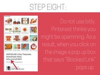 STEP EIGHT:
Do not use bitly.
Pinterest thinks you
might be spamming. As a
result, when you click on
the image a pop up bo...