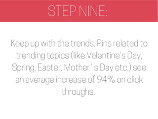 STEP NINE:
Keep up with the trends. Pins related to
trending topics (like Valentine’s Day,
Spring, Easter, Mother`s Day et...