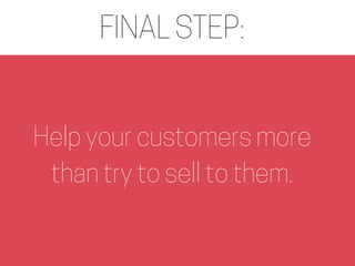FINAL STEP:
Help your customers more
than try to sell to them.
 