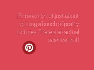 Pinterest is not just about
pinning a bunch of pretty
pictures. There’s an actual
science to it!
 
