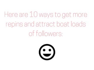 Here are 10 ways to get more
repins and attract boat loads
of followers:
 