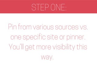 STEP ONE:
Pin from various sources vs.
one specific site or pinner.
You’ll get more visibility this
way.
 