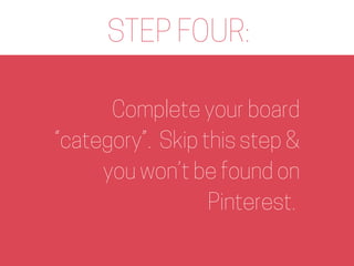 STEP FOUR:
Complete your board
“category”. Skip this step &
you won’t be found on
Pinterest.
 
